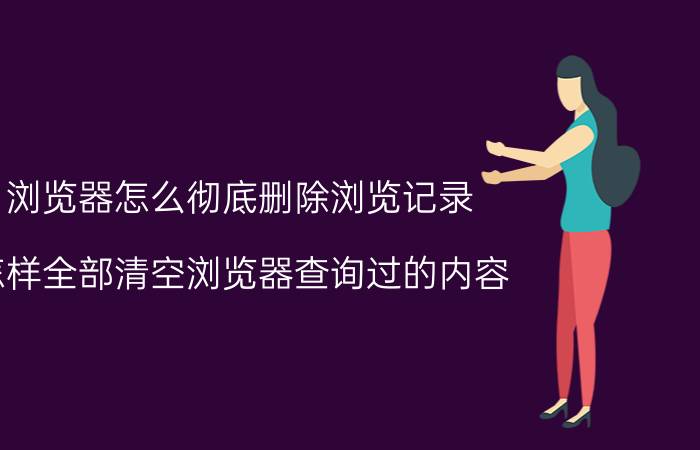 浏览器怎么彻底删除浏览记录 怎样全部清空浏览器查询过的内容？